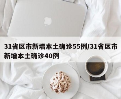 31省区市新增本土确诊55例/31省区市新增本土确诊40例