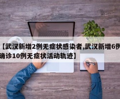 【武汉新增2例无症状感染者,武汉新增6例确诊10例无症状活动轨迹】