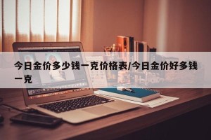 今日金价多少钱一克价格表/今日金价好多钱一克