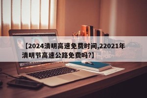 【2024清明高速免费时间,22021年清明节高速公路免费吗?】