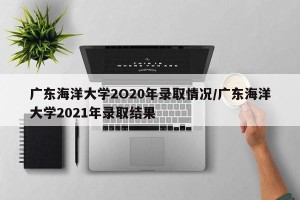 广东海洋大学2O20年录取情况/广东海洋大学2021年录取结果
