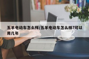 五羊电动车怎么样/五羊电动车怎么样?可以用几年