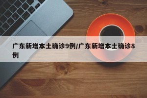 广东新增本土确诊9例/广东新增本土确诊8例