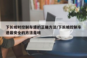 下长坡时控制车速的正确方法/下长坡控制车速最安全的方法是啥